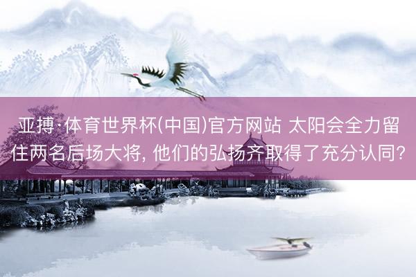 亚搏·体育世界杯(中国)官方网站 太阳会全力留住两名后场大将, 他们的弘扬齐取得了充分认同?