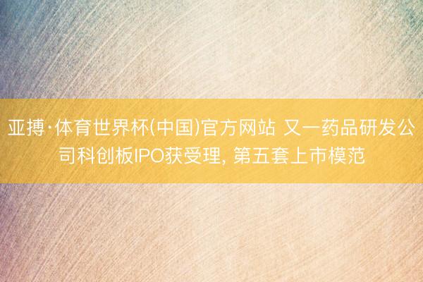 亚搏·体育世界杯(中国)官方网站 又一药品研发公司科创板IP