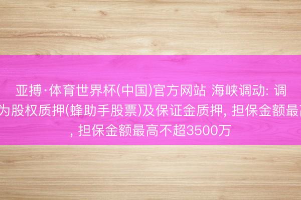 亚搏·体育世界杯(中国)官方网站 海峡调动: 调遣反担保花式为股权质押(蜂助手股票)及保证金质押, 担保金额最高不超3500万