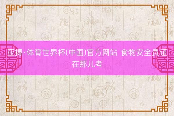 亚搏·体育世界杯(中国)官方网站 食物安全员证在那儿考