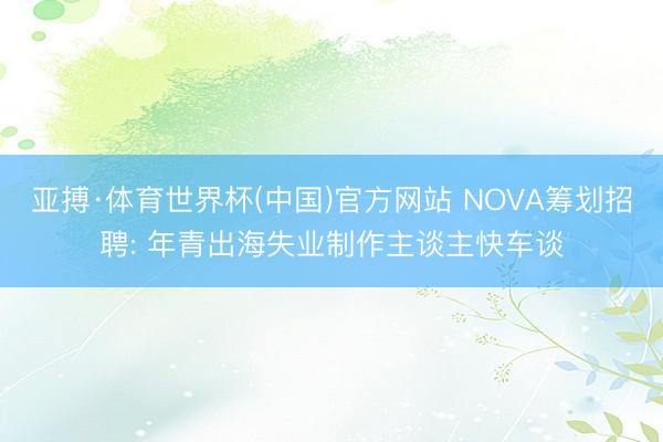 亚搏·体育世界杯(中国)官方网站 NOVA筹划招聘: 年青出海失业制作主谈主快车谈