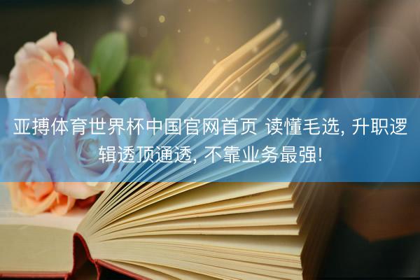 亚搏体育世界杯中国官网首页 读懂毛选, 升职逻辑透顶通透, 不靠业务最强!