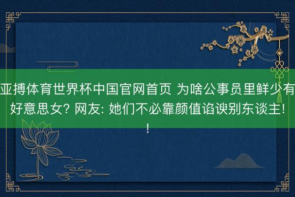 亚搏体育世界杯中国官网首页 为啥公事员里鲜少有好意思女? 网友: 她们不必靠颜值谄谀别东谈主!