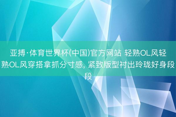 亚搏·体育世界杯(中国)官方网站 轻熟OL风轻熟OL风穿搭拿抓分寸感, 紧致版型衬出玲珑好身段