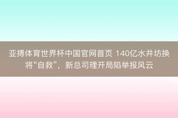 亚搏体育世界杯中国官网首页 140亿水井坊换将“自救”,新总