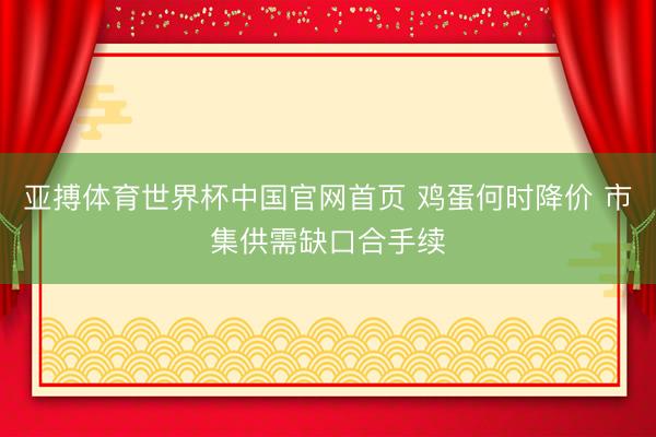 亚搏体育世界杯中国官网首页 鸡蛋何时降价 市集供需缺口合手续
