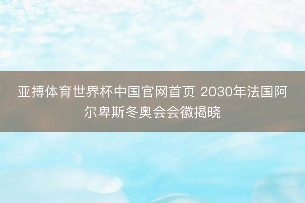 亚搏体育世界杯中国官网首页 2030年法国阿尔卑斯冬奥会会徽揭晓