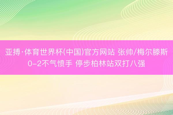 亚搏·体育世界杯(中国)官方网站 张帅/梅尔滕斯0-2不气愤手 停步柏林站双打八强
