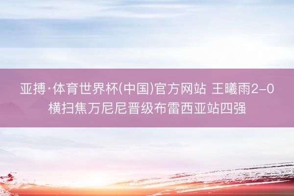 亚搏·体育世界杯(中国)官方网站 王曦雨2-0横扫焦万尼尼晋级布雷西亚站四强