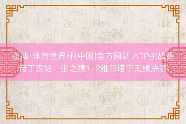 亚搏·体育世界杯(中国)官方网站 ATP挑战赛诺丁汉站：张之臻1-2维尔塔宁无缘决赛